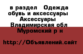  в раздел : Одежда, обувь и аксессуары » Аксессуары . Владимирская обл.,Муромский р-н